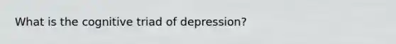 What is the cognitive triad of depression?