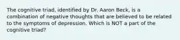 The cognitive triad, identified by Dr. Aaron Beck, is a combination of negative thoughts that are believed to be related to the symptoms of depression. Which is NOT a part of the cognitive triad?