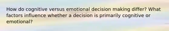 How do cognitive versus emotional decision making differ? What factors influence whether a decision is primarily cognitive or emotional?