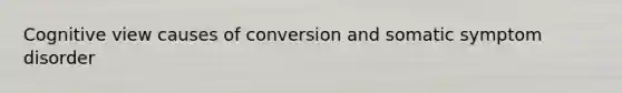 Cognitive view causes of conversion and somatic symptom disorder