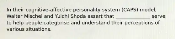 In their cognitive-affective personality system (CAPS) model, Walter Mischel and Yuichi Shoda assert that ______________ serve to help people categorise and understand their perceptions of various situations.