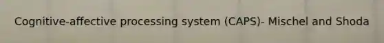 Cognitive-affective processing system (CAPS)- Mischel and Shoda