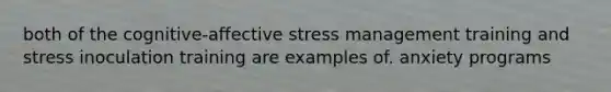 both of the cognitive-affective stress management training and stress inoculation training are examples of. anxiety programs