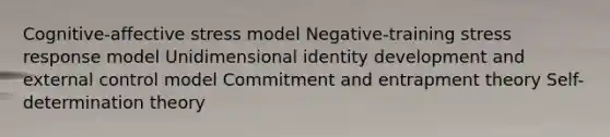 Cognitive-affective stress model Negative-training stress response model Unidimensional identity development and external control model Commitment and entrapment theory Self-determination theory