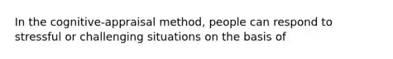 In the cognitive-appraisal method, people can respond to stressful or challenging situations on the basis of