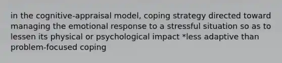 in the cognitive-appraisal model, coping strategy directed toward managing the emotional response to a stressful situation so as to lessen its physical or psychological impact *less adaptive than problem-focused coping