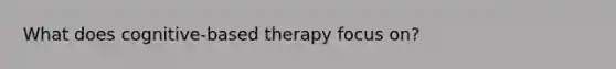 What does cognitive-based therapy focus on?