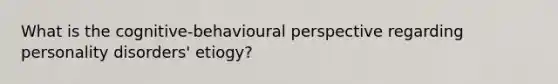 What is the cognitive-behavioural perspective regarding personality disorders' etiogy?