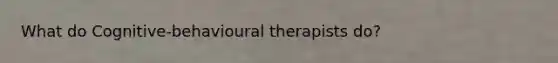 What do Cognitive-behavioural therapists do?