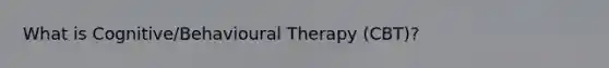 What is Cognitive/Behavioural Therapy (CBT)?