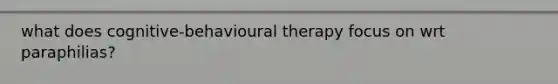 what does cognitive-behavioural therapy focus on wrt paraphilias?