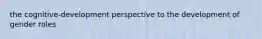 the cognitive-development perspective to the development of gender roles