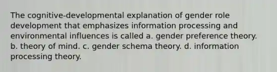 The cognitive-developmental explanation of gender role development that emphasizes information processing and environmental influences is called a. gender preference theory. b. theory of mind. c. gender schema theory. d. information processing theory.