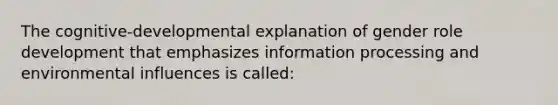 The cognitive-developmental explanation of gender role development that emphasizes information processing and environmental influences is called: