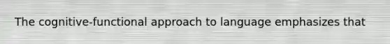 The cognitive-functional approach to language emphasizes that