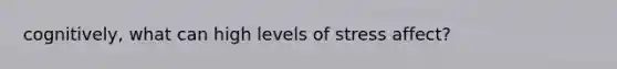 cognitively, what can high levels of stress affect?