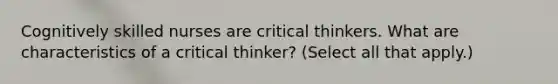 Cognitively skilled nurses are critical thinkers. What are characteristics of a critical thinker? (Select all that apply.)