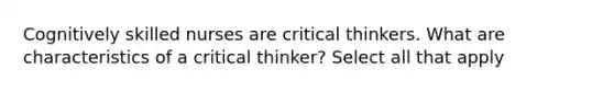 Cognitively skilled nurses are critical thinkers. What are characteristics of a critical thinker? Select all that apply