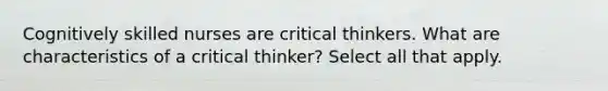 Cognitively skilled nurses are critical thinkers. What are characteristics of a critical thinker? Select all that apply.