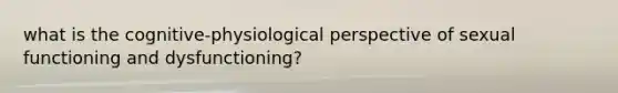 what is the cognitive-physiological perspective of sexual functioning and dysfunctioning?