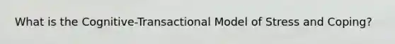 What is the Cognitive-Transactional Model of Stress and Coping?