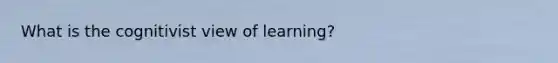 What is the cognitivist view of learning?