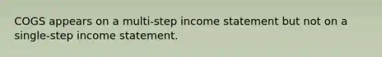 COGS appears on a multi-step <a href='https://www.questionai.com/knowledge/kCPMsnOwdm-income-statement' class='anchor-knowledge'>income statement</a> but not on a single-step income statement.