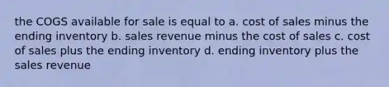 the COGS available for sale is equal to a. cost of sales minus the ending inventory b. sales revenue minus the cost of sales c. cost of sales plus the ending inventory d. ending inventory plus the sales revenue