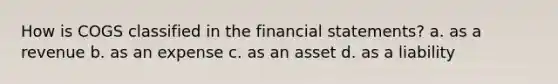 How is COGS classified in the financial statements? a. as a revenue b. as an expense c. as an asset d. as a liability