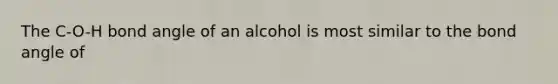 The C-O-H bond angle of an alcohol is most similar to the bond angle of