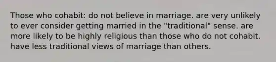 Those who cohabit:​ ​do not believe in marriage. ​are very unlikely to ever consider getting married in the "traditional" sense. ​are more likely to be highly religious than those who do not cohabit. ​have less traditional views of marriage than others.