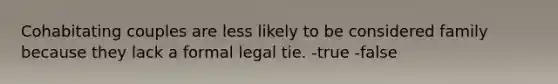 Cohabitating couples are less likely to be considered family because they lack a formal legal tie. -true -false