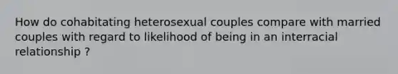 How do cohabitating heterosexual couples compare with married couples with regard to likelihood of being in an interracial relationship ?