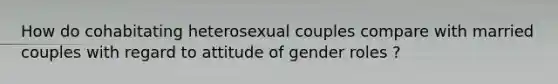 How do cohabitating heterosexual couples compare with married couples with regard to attitude of gender roles ?