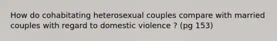 How do cohabitating heterosexual couples compare with married couples with regard to domestic violence ? (pg 153)