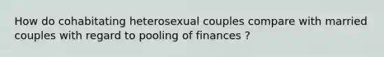 How do cohabitating heterosexual couples compare with married couples with regard to pooling of finances ?