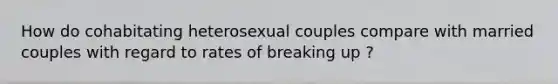 How do cohabitating heterosexual couples compare with married couples with regard to rates of breaking up ?