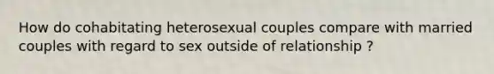 How do cohabitating heterosexual couples compare with married couples with regard to sex outside of relationship ?