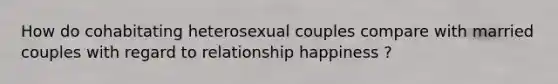 How do cohabitating heterosexual couples compare with married couples with regard to relationship happiness ?