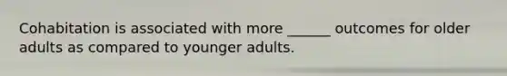 Cohabitation is associated with more ______ outcomes for older adults as compared to younger adults.