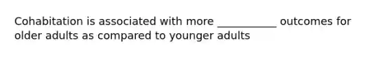 Cohabitation is associated with more ___________ outcomes for older adults as compared to younger adults