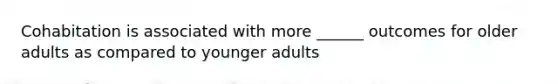 Cohabitation is associated with more ______ outcomes for older adults as compared to younger adults