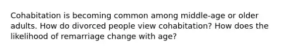 Cohabitation is becoming common among middle-age or older adults. How do divorced people view cohabitation? How does the likelihood of remarriage change with age?