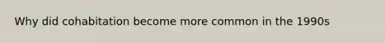 Why did cohabitation become more common in the 1990s