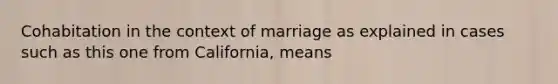 Cohabitation in the context of marriage as explained in cases such as this one from California, means