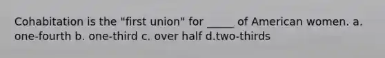Cohabitation is the "first union" for _____ of American women. a. one-fourth b. one-third c. over half d.two-thirds