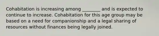 Cohabitation is increasing among ________ and is expected to continue to increase. Cohabitation for this age group may be based on a need for companionship and a legal sharing of resources without finances being legally joined.