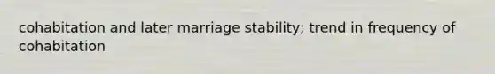 cohabitation and later marriage stability; trend in frequency of cohabitation