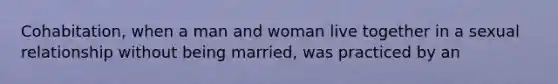 Cohabitation, when a man and woman live together in a sexual relationship without being married, was practiced by an