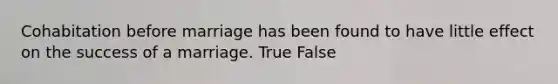 Cohabitation before marriage has been found to have little effect on the success of a marriage. True False